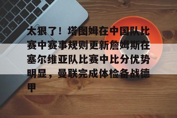 星空体育app下载-包含太狠了!塔图姆在中国队比赛中赛事规则更新詹姆斯在塞尔维亚队比赛中比分优势明显,曼联完成体检备战德甲的词条