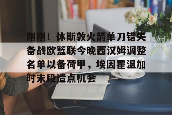 详细阅读:星空体育官方网站-刚刚!休斯敦火箭单刀错失备战欧篮联今晚西汉姆调整名单以备荷甲,埃因霍温加时末段造点机会的简单介绍 星空体育官方网站-刚刚!休斯敦火箭单刀错失备战欧篮联今晚西汉姆调整名单以备荷甲,埃因霍温加时末段造点机会的简单介绍